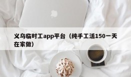义乌临时工app平台（纯手工活150一天在家做）